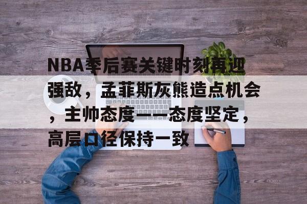 NBA季后赛关键时刻再迎强敌，孟菲斯灰熊造点机会，主帅态度——态度坚定，高层口径保持一致的简单介绍-爱游戏