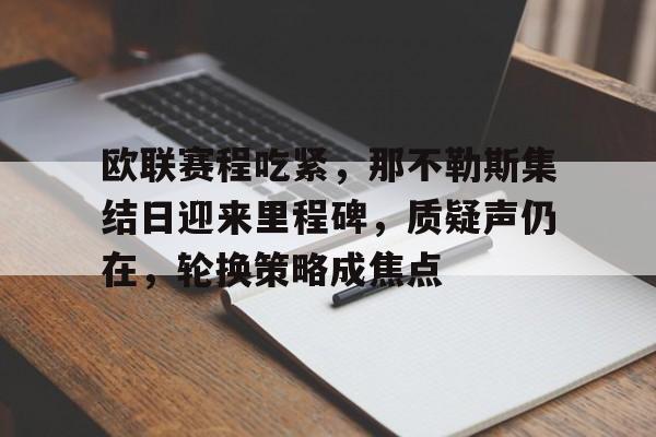 包含欧联赛程吃紧，那不勒斯集结日迎来里程碑，质疑声仍在，轮换策略成焦点的词条-爱游戏体育