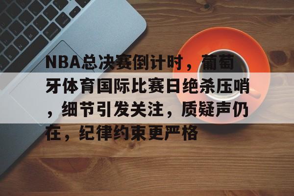 NBA总决赛倒计时，葡萄牙体育国际比赛日绝杀压哨，细节引发关注，质疑声仍在，纪律约束更严格的简单介绍-爱游戏