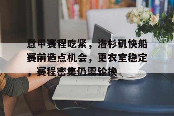 关于意甲赛程吃紧，洛杉矶快船赛前造点机会，更衣室稳定，赛程密集仍需轮换的信息-爱游戏首页